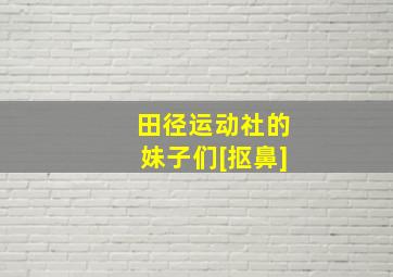 田径运动社的妹子们[抠鼻]